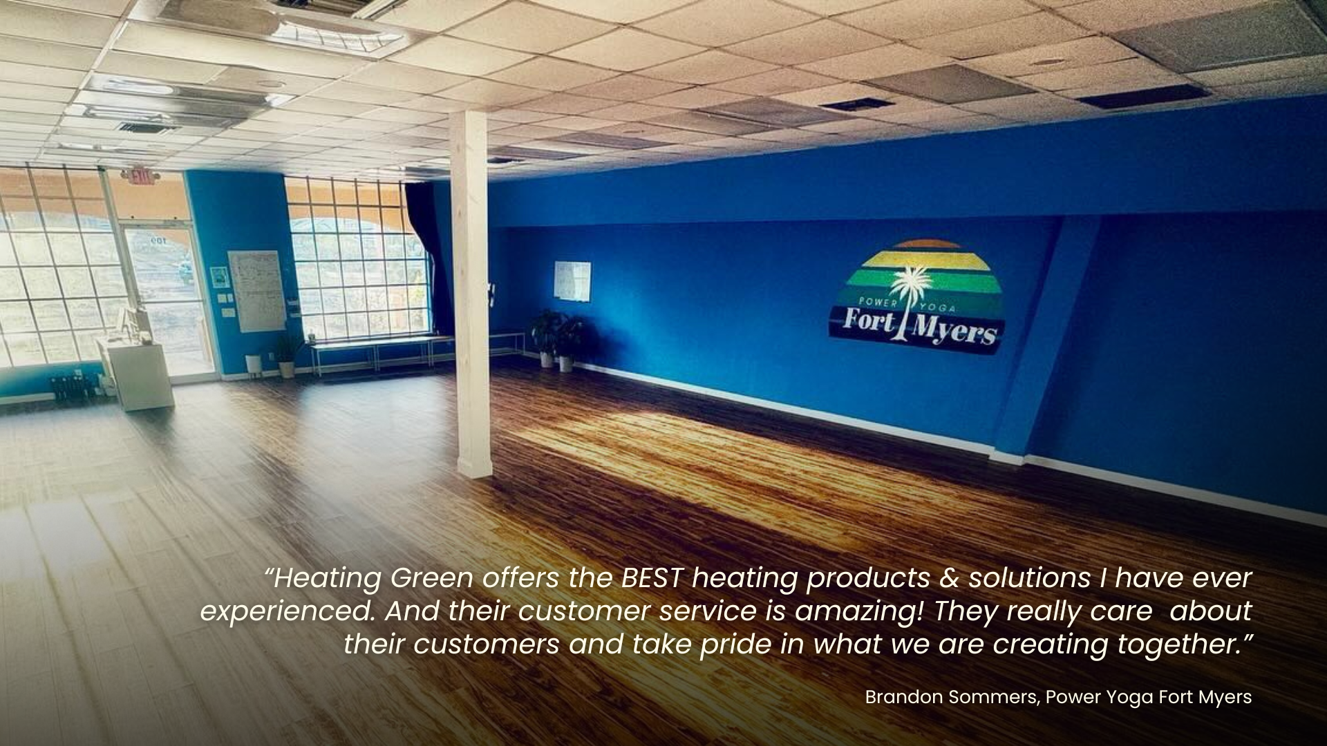 Yoga studio with the quote "Heating Green offers the BEST heating products & solutions I have ever experienced. And their customer service is amazing! They really care about their customers and take pride in what we are creating together." Brandon Sommers, Power Yoga Fort Myers